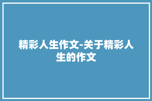 精彩人生作文-关于精彩人生的作文 知识百科
