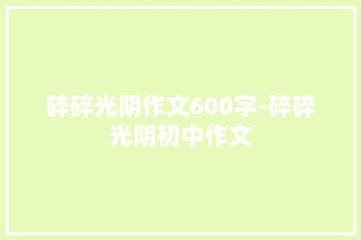 碎碎光阴作文600字-碎碎光阴初中作文 知识百科