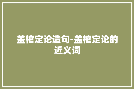 盖棺定论造句-盖棺定论的近义词