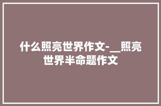 什么照亮世界作文-__照亮世界半命题作文