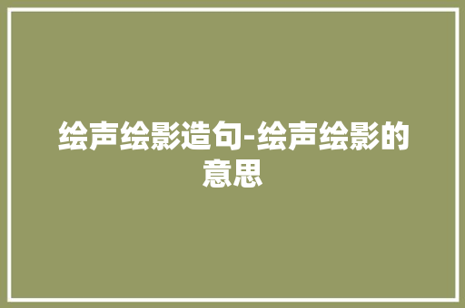 绘声绘影造句-绘声绘影的意思