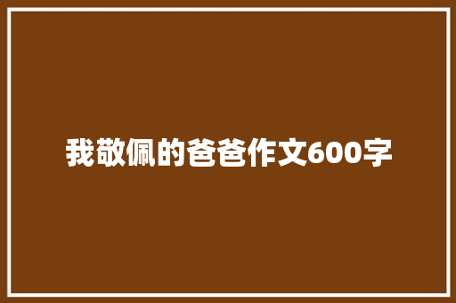 我敬佩的爸爸作文600字 知识百科