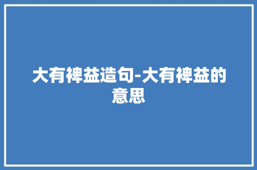 大有裨益造句-大有裨益的意思 知识百科