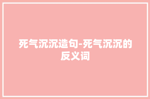 死气沉沉造句-死气沉沉的反义词
