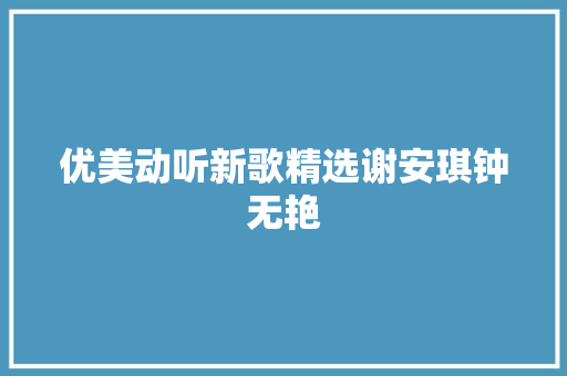 优美动听新歌精选谢安琪钟无艳