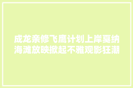 成龙亲修飞鹰计划上岸戛纳海滩放映掀起不雅观影狂潮