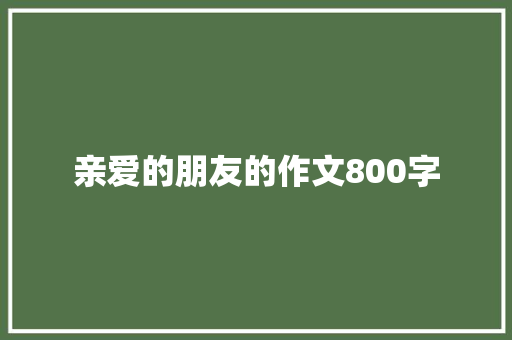 亲爱的朋友的作文800字 知识百科