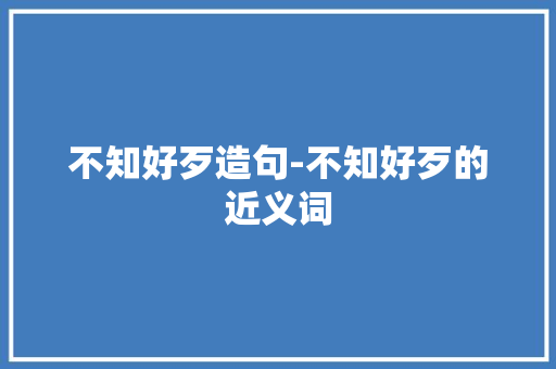 不知好歹造句-不知好歹的近义词
