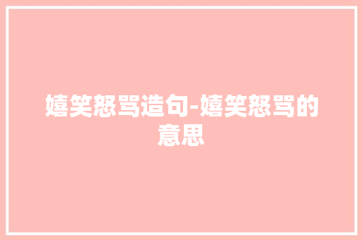 嬉笑怒骂造句-嬉笑怒骂的意思 知识百科