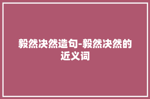 毅然决然造句-毅然决然的近义词 知识百科