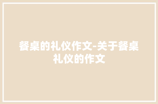餐桌的礼仪作文-关于餐桌礼仪的作文 知识百科