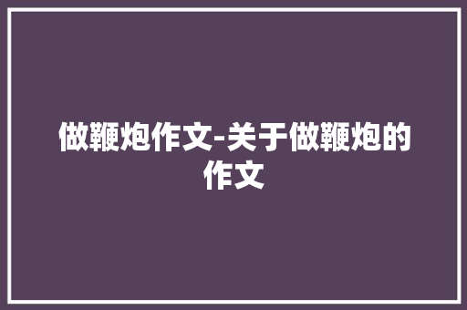 做鞭炮作文-关于做鞭炮的作文