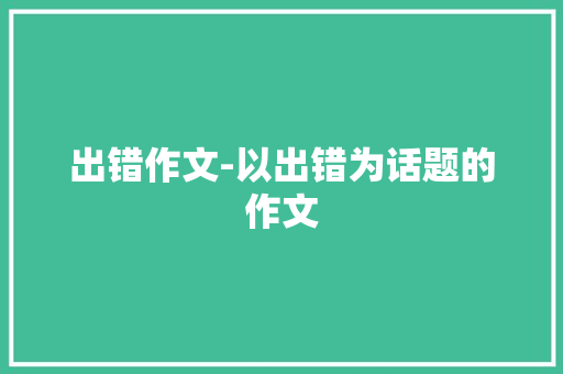 出错作文-以出错为话题的作文 知识百科