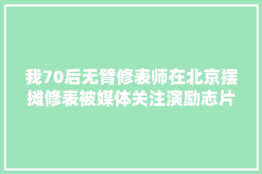 我70后无臂修表师在北京摆摊修表被媒体关注演励志片子主角