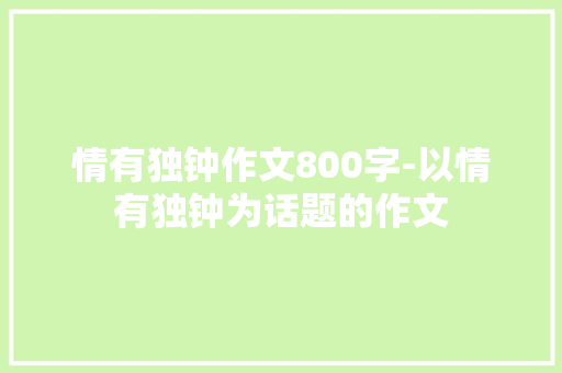 情有独钟作文800字-以情有独钟为话题的作文