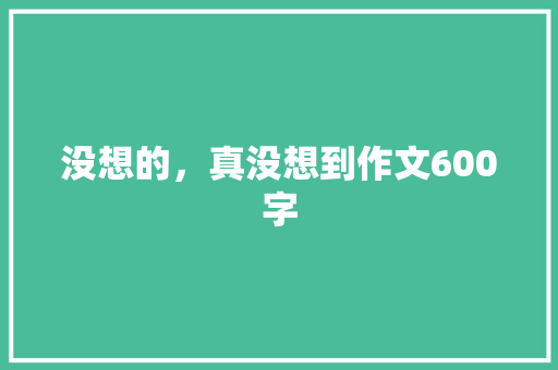 没想的，真没想到作文600字