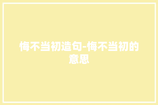 悔不当初造句-悔不当初的意思