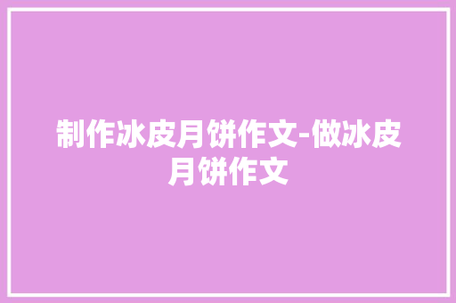 制作冰皮月饼作文-做冰皮月饼作文