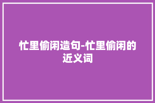忙里偷闲造句-忙里偷闲的近义词
