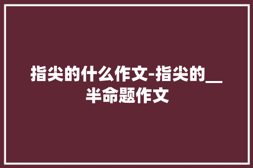 指尖的什么作文-指尖的__半命题作文