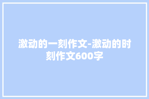 激动的一刻作文-激动的时刻作文600字