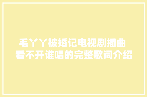 毛丫丫被婚记电视剧插曲 看不开谁唱的完整歌词介绍 休闲娱乐