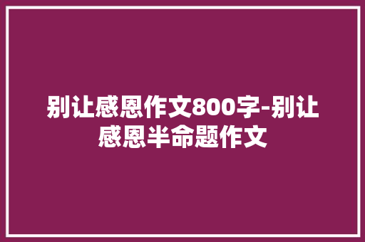 别让感恩作文800字-别让感恩半命题作文