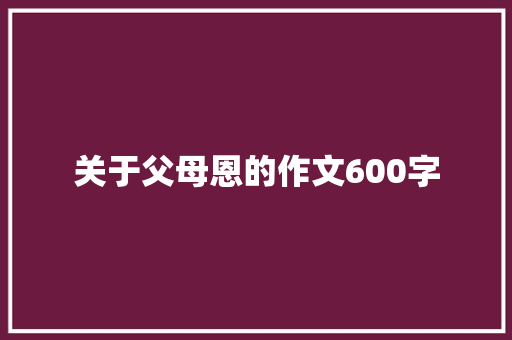 关于父母恩的作文600字 知识百科