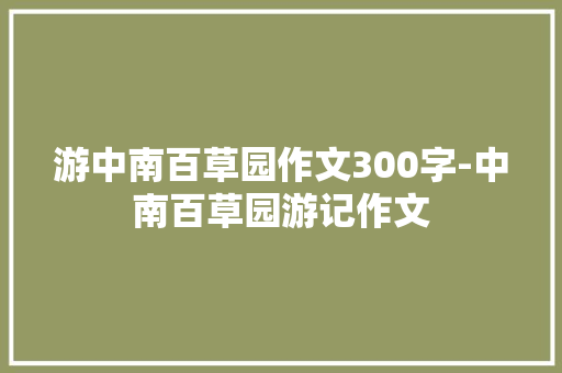 游中南百草园作文300字-中南百草园游记作文