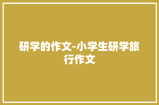 研学的作文-小学生研学旅行作文