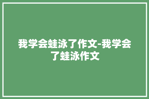 我学会蛙泳了作文-我学会了蛙泳作文 知识百科