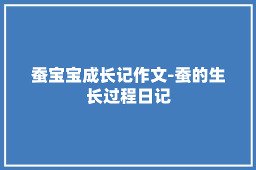 蚕宝宝成长记作文-蚕的生长过程日记