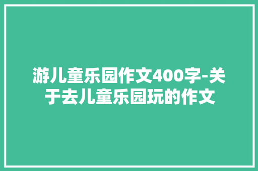 游儿童乐园作文400字-关于去儿童乐园玩的作文 知识百科