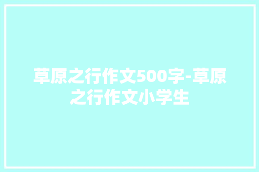 草原之行作文500字-草原之行作文小学生