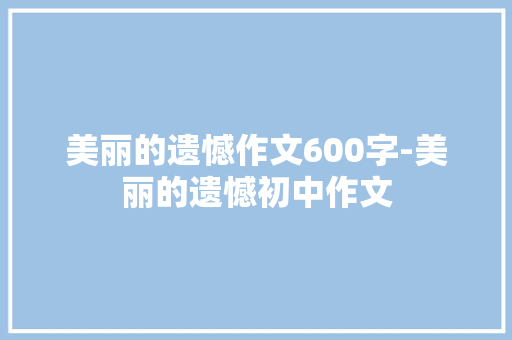 美丽的遗憾作文600字-美丽的遗憾初中作文