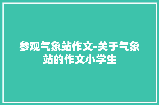 参观气象站作文-关于气象站的作文小学生