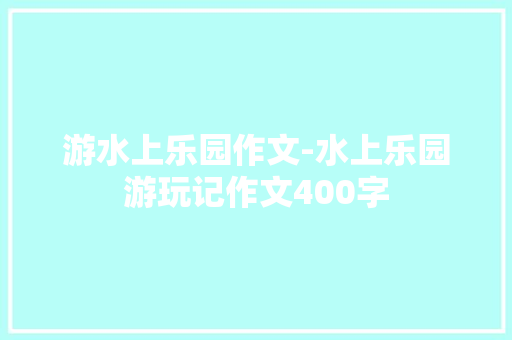 游水上乐园作文-水上乐园游玩记作文400字