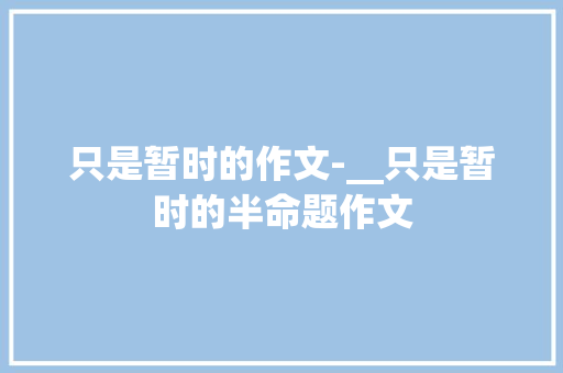 只是暂时的作文-__只是暂时的半命题作文