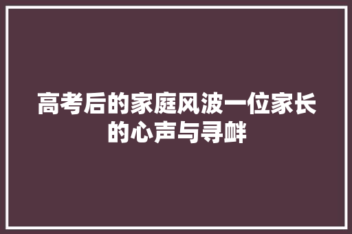 高考后的家庭风波一位家长的心声与寻衅 汽车知识