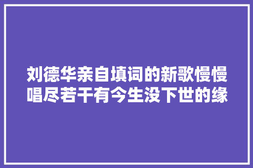 刘德华亲自填词的新歌慢慢唱尽若干有今生没下世的缘分