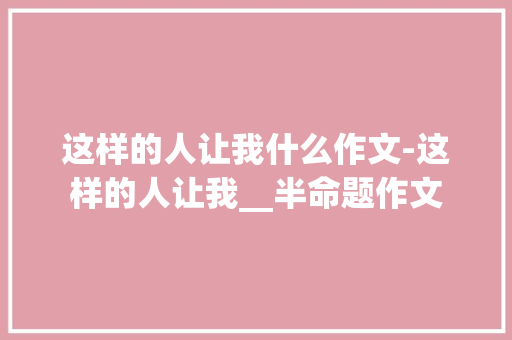 这样的人让我什么作文-这样的人让我__半命题作文