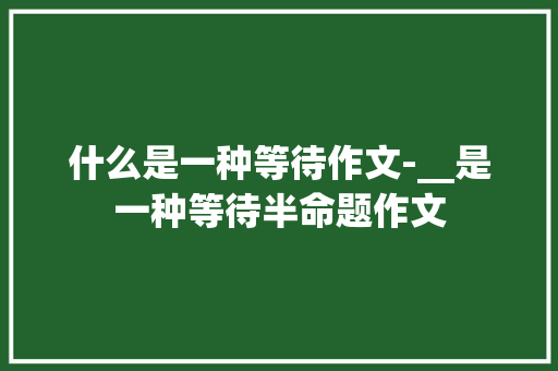 什么是一种等待作文-__是一种等待半命题作文