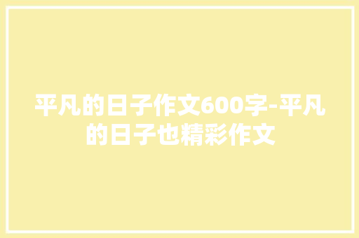 平凡的日子作文600字-平凡的日子也精彩作文