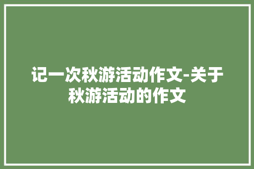 记一次秋游活动作文-关于秋游活动的作文