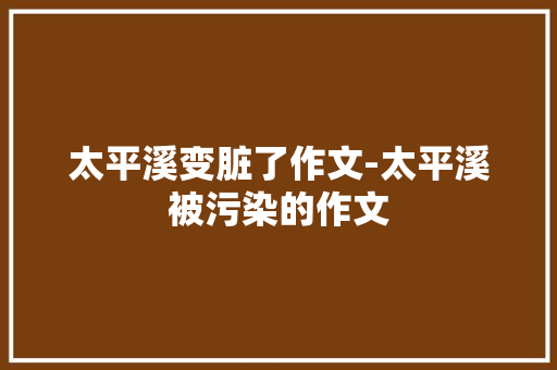 太平溪变脏了作文-太平溪被污染的作文