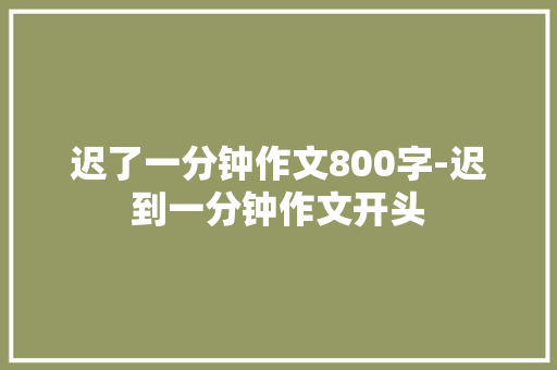迟了一分钟作文800字-迟到一分钟作文开头
