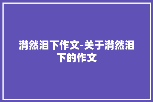 潸然泪下作文-关于潸然泪下的作文