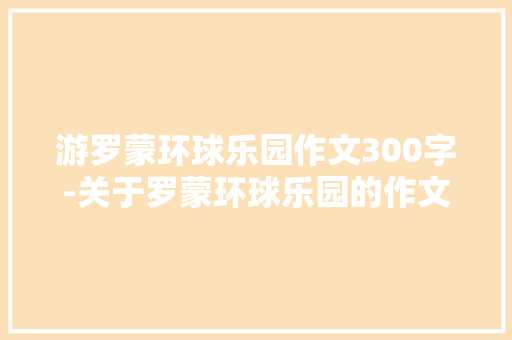游罗蒙环球乐园作文300字-关于罗蒙环球乐园的作文