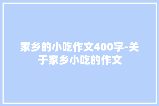 家乡的小吃作文400字-关于家乡小吃的作文