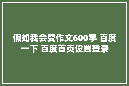 假如我会变作文600字 百度一下 百度首页设置登录
